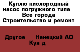 Куплю кислородный насос погружного типа - Все города Строительство и ремонт » Другое   . Ненецкий АО,Куя д.